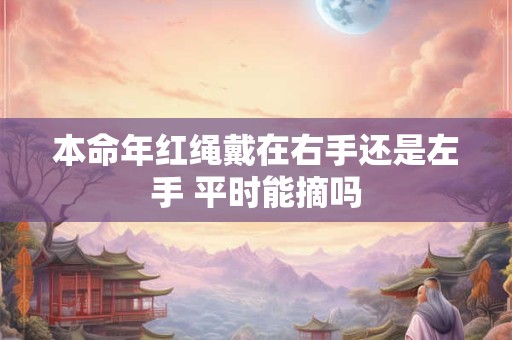 本命年红绳戴在右手还是左手 平时能摘吗