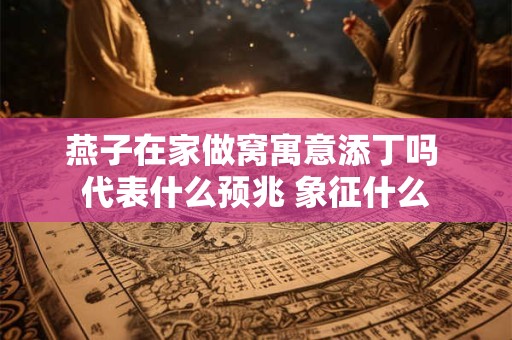 燕子在家做窝寓意添丁吗 代表什么预兆 象征什么