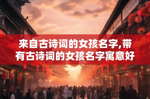 来自古诗词的女孩名字,带有古诗词的女孩名字寓意好的有哪些？