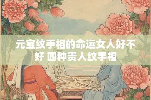 元宝纹手相的命运女人好不好 四种贵人纹手相
