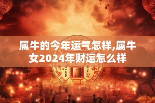 属牛的今年运气怎样,属牛女2024年财运怎么样