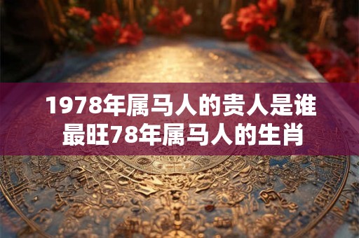 1978年属马人的贵人是谁 最旺78年属马人的生肖