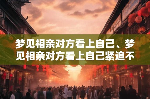 梦见相亲对方看上自己、梦见相亲对方看上自己紧追不放