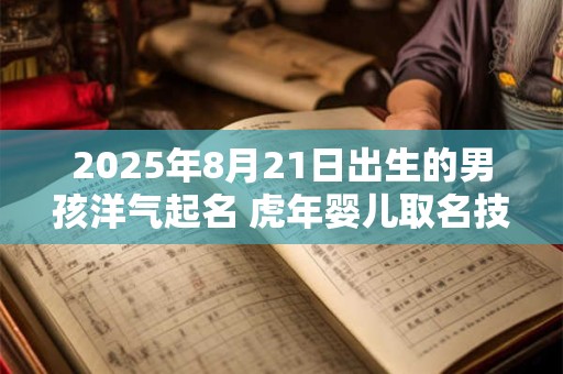2026年8月21日出生的男孩洋气起名 虎年婴儿取名技巧 2026年8月21日出生的男孩洋气起名 虎年婴儿取名技巧