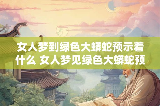 女人梦到绿色大蟒蛇预示着什么 女人梦见绿色大蟒蛇预示什么意思