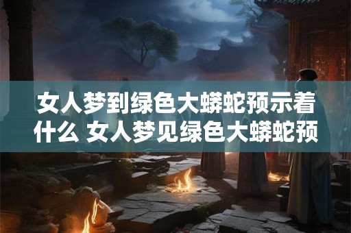女人梦到绿色大蟒蛇预示着什么 女人梦见绿色大蟒蛇预示什么意思