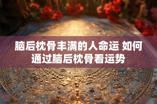 脑后枕骨丰满的人命运 如何通过脑后枕骨看运势