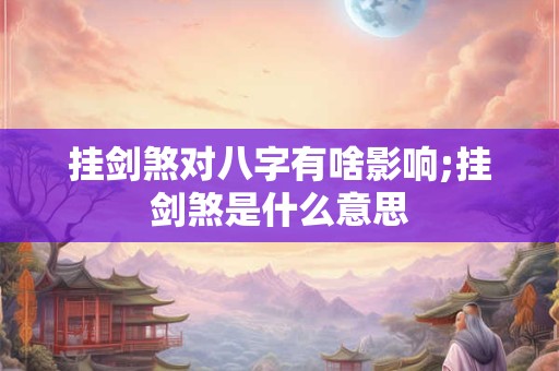 挂剑煞对八字有啥影响;挂剑煞是什么意思