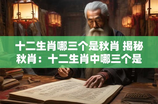 十二生肖哪三个是秋肖 揭秘秋肖:十二生肖中哪三个是秋肖 十二生肖哪三个是秋肖 揭秘秋肖:十二生肖中哪三个是秋肖