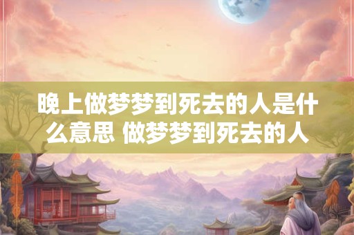 晚上做梦梦到死去的人是什么意思 做梦梦到死去的人是什么意思