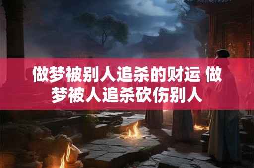 做梦被别人追杀的财运 做梦被人追杀砍伤别人