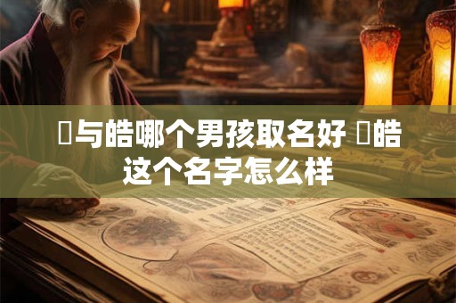 晧与皓哪个男孩取名好 焌皓这个名字怎么样