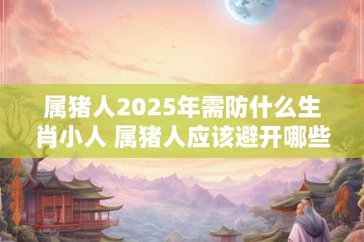 属猪人2025年需防什么生肖小人 属猪人应该避开哪些人