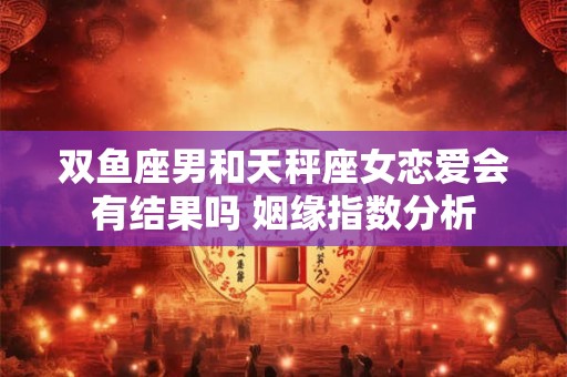 双鱼座男和天秤座女恋爱会有结果吗 姻缘指数分析