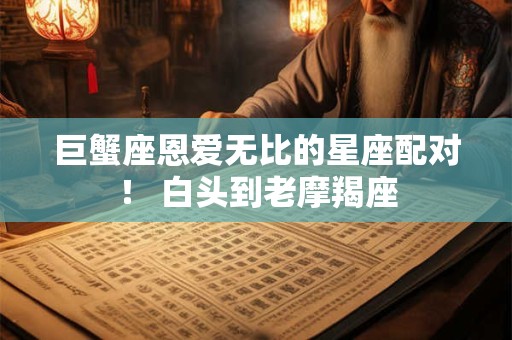 巨蟹座恩爱无比的星座配对！ 白头到老摩羯座
