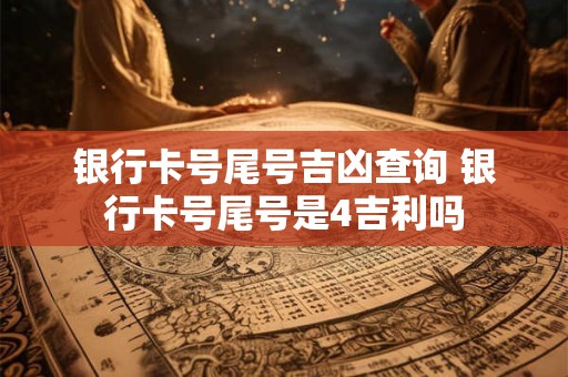 银行卡号尾号吉凶查询 银行卡号尾号是4吉利吗
