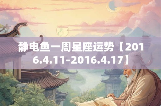静电鱼一周星座运势【2016.4.11-2016.4.17】