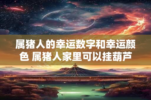 属猪人的幸运数字和幸运颜色 属猪人家里可以挂葫芦吗