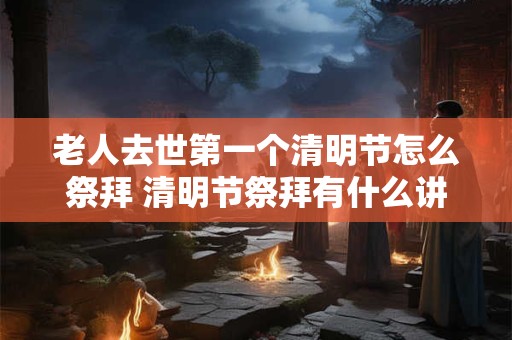 老人去世第一个清明节怎么祭拜 清明节祭拜有什么讲究