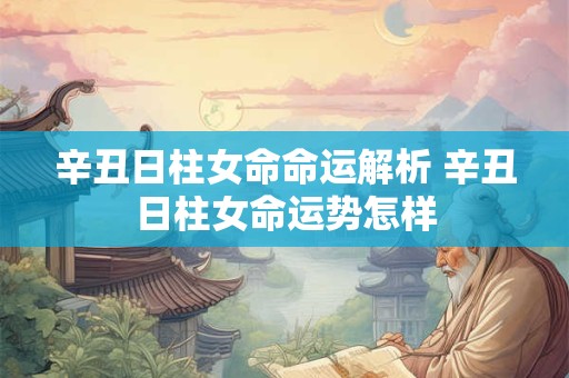 辛丑日柱女命命运解析 辛丑日柱女命运势怎样