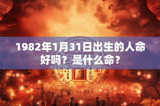 1982年1月31日出生的人命好吗？是什么命？