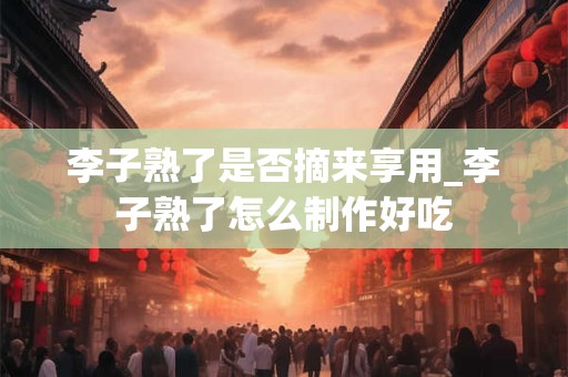 李子熟了是否摘来享用_李子熟了怎么制作好吃