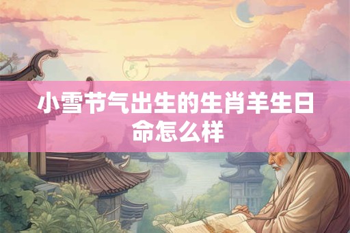 小雪节气出生的生肖羊生日 命怎么样 小雪节气出生的生肖羊生日 命怎么样
