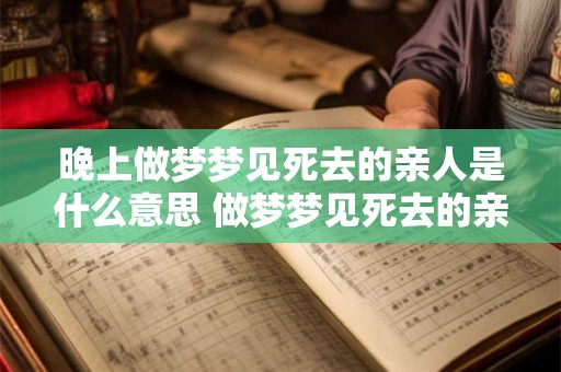 晚上做梦梦见死去的亲人是什么意思 做梦梦见死去的亲人是什么意思