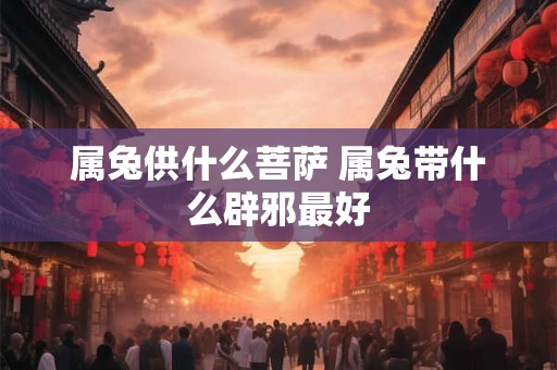 属兔供什么菩萨 属兔带什么辟邪最好