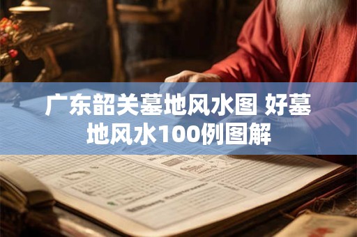 广东韶关墓地风水图 好墓地风水100例图解