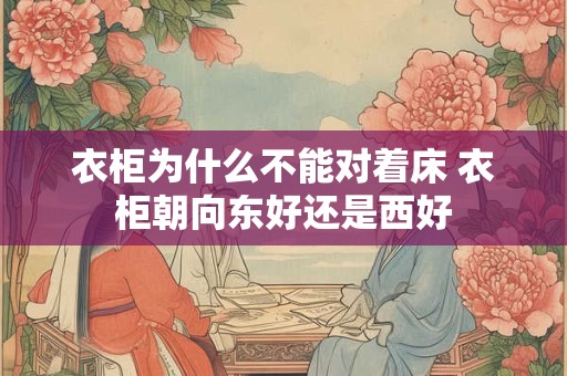 衣柜为什么不能对着床 衣柜朝向东好还是西好