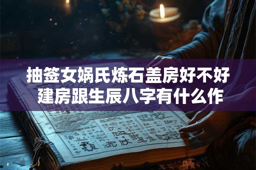 抽签女娲氏炼石盖房好不好 建房跟生辰八字有什么作用