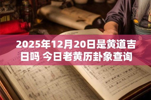 2025年12月20日是黄道吉日吗 今日老黄历卦象查询