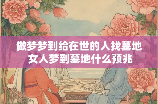 做梦梦到给在世的人找墓地 女人梦到墓地什么预兆