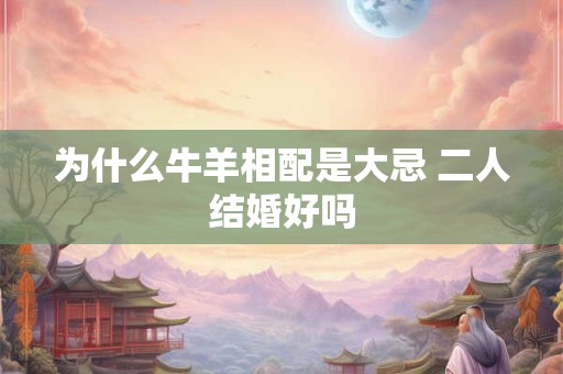 为什么牛羊相配是大忌 二人结婚好吗