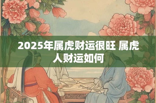 2025年属虎财运很旺 属虎人财运如何