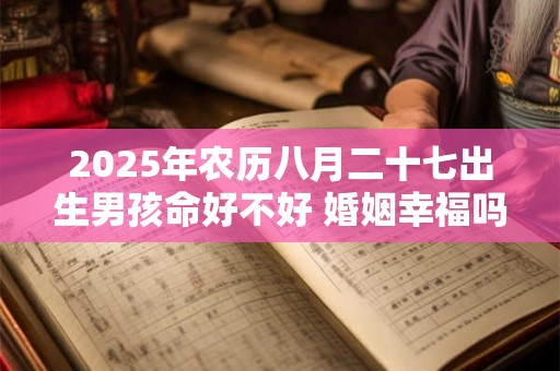 2025年农历八月二十七出生男孩命好不好 婚姻幸福吗
