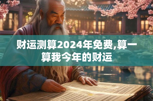 财运测算2024年免费,算一算我今年的财运
