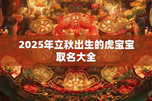 2026年立秋出生的虎宝宝取名大全 2026年立秋出生的虎宝宝取名大全
