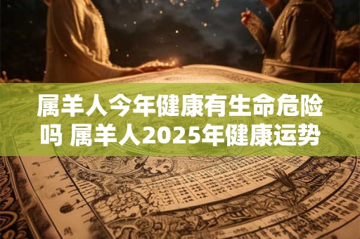 属羊人今年健康有生命危险吗 属羊人2025年健康运势怎么样