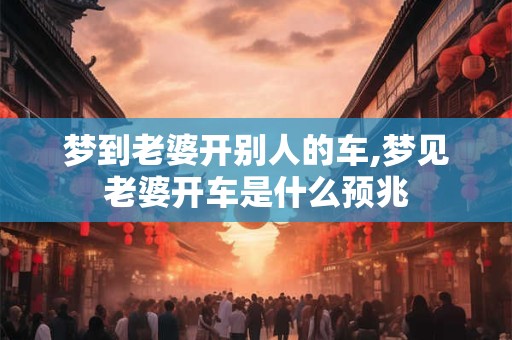 梦到老婆开别人的车,梦见老婆开车是什么预兆