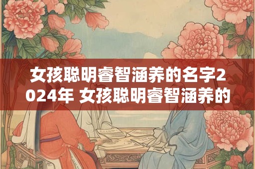 女孩聪明睿智涵养的名字2024年 女孩聪明睿智涵养的名字