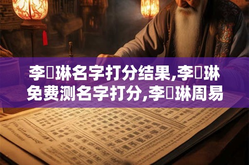 李靜琳名字打分结果,李靜琳免费测名字打分,李靜琳周易免费测名字打分