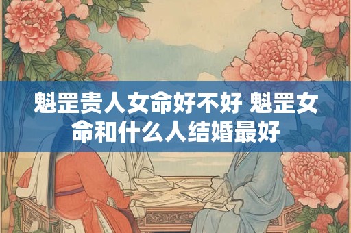 魁罡贵人女命好不好 魁罡女命和什么人结婚最好
