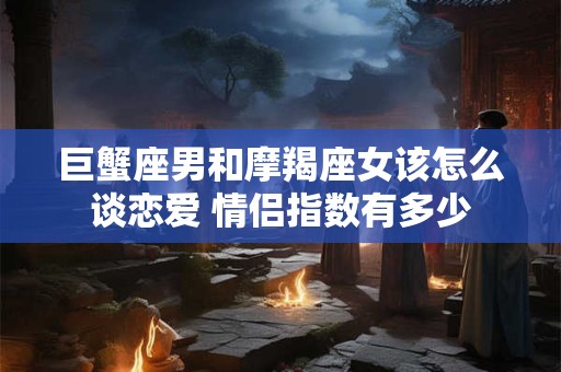 巨蟹座男和摩羯座女该怎么谈恋爱 情侣指数有多少