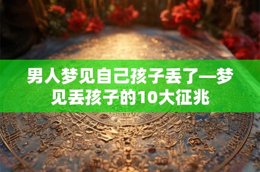 男人梦见自己孩子丢了—梦见丢孩子的10大征兆