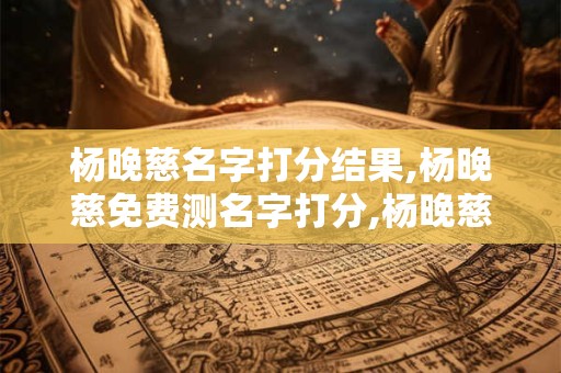 杨晚慈名字打分结果,杨晚慈免费测名字打分,杨晚慈周易免费测名字打分