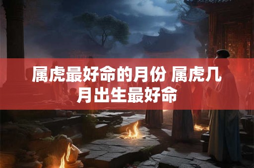 属虎最好命的月份 属虎几月出生最好命