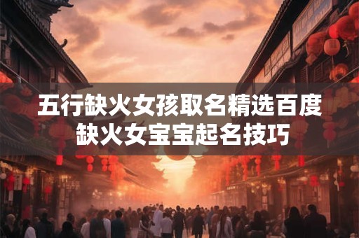 五行缺火女孩取名精选百度 缺火女宝宝起名技巧