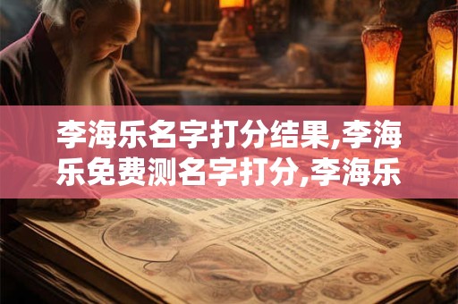李海乐名字打分结果,李海乐免费测名字打分,李海乐周易免费测名字打分